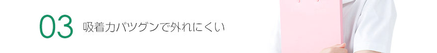 3.吸着力バツグンで外れにくい