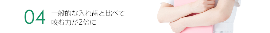 4.一般的な入れ歯と比べて咬む力が2倍に