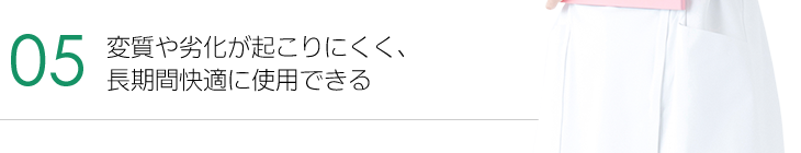 5.変質や劣化が起こりにくく、長期間快適に使用できる