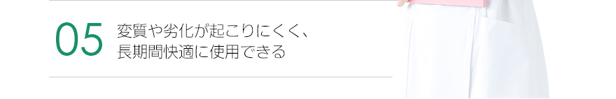 5.変質や劣化が起こりにくく、長期間快適に使用できる