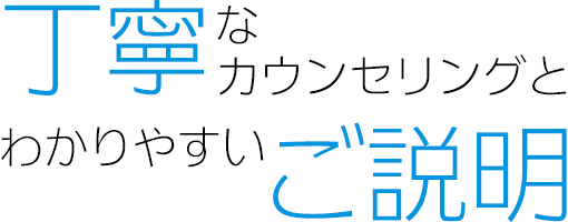 丁寧なカウンセリングとわかりやすいご説明