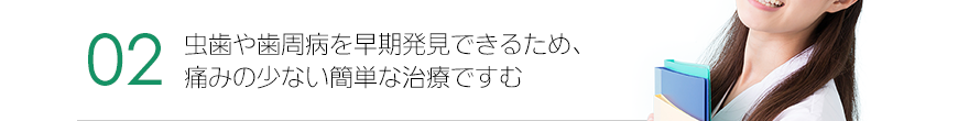 虫歯や歯周病を早期発見できるため、痛みの少ない簡単な治療ですむ。